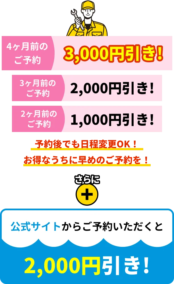 4ヶ月前のご予約で3000円引き！3ヶ月前のご予約で2000円引き！2ヶ月前のご予約で1000円引き！予約後でも日程変更OK！お得なうちに早めのご予約を！さらに公式サイトからご予約いただくと2000円引き！